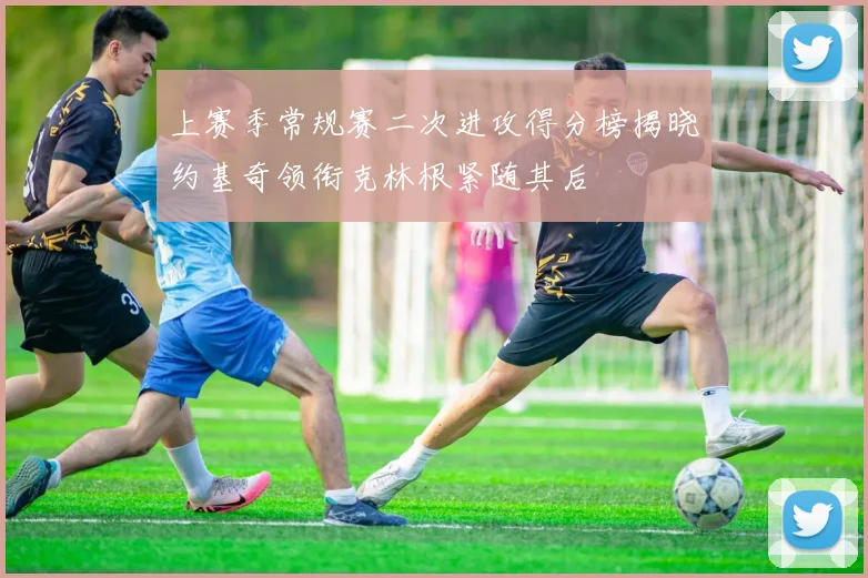上赛季常规赛二次进攻得分榜揭晓约基奇领衔克林根紧随其后