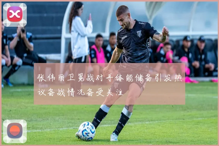 张伟丽卫冕战对手体能储备引发热议备战情况备受关注