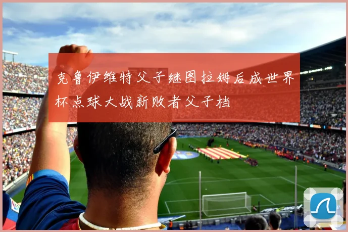 克鲁伊维特父子继图拉姆后成世界杯点球大战新败者父子档