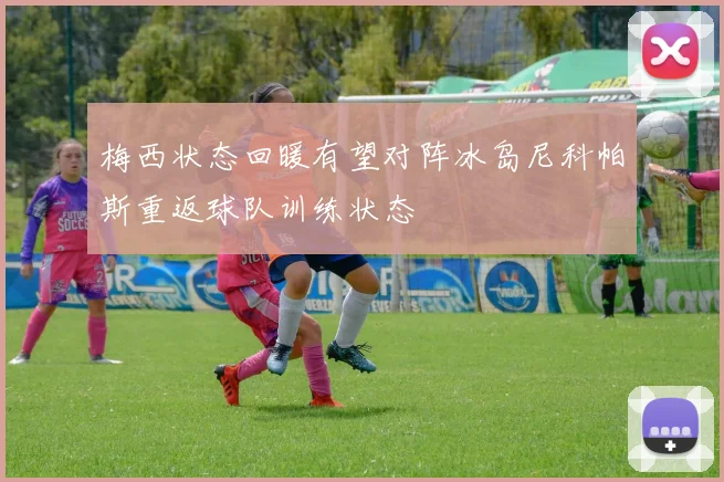 梅西状态回暖有望对阵冰岛尼科帕斯重返球队训练状态