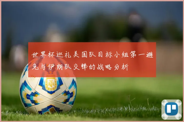 世界杯巡礼美国队目标小组第一避免与伊朗队交锋的战略分析