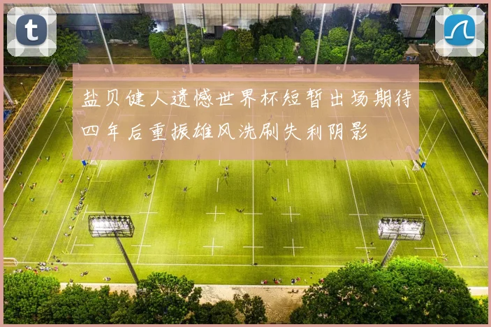 盐贝健人遗憾世界杯短暂出场期待四年后重振雄风洗刷失利阴影