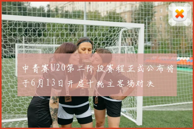 中青赛U20第二阶段赛程正式公布将于6月13日开启十轮主客场对决