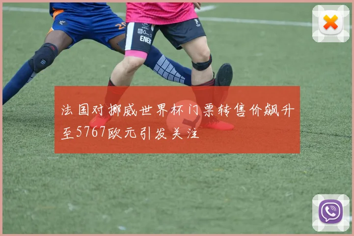 法国对挪威世界杯门票转售价飙升至5767欧元引发关注