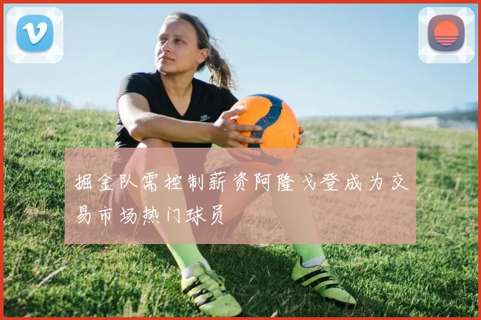 掘金队需控制薪资阿隆戈登成为交易市场热门球员