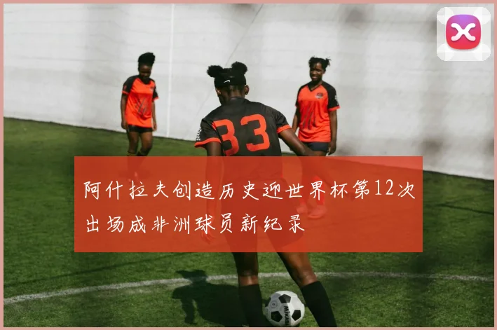 阿什拉夫创造历史迎世界杯第12次出场成非洲球员新纪录