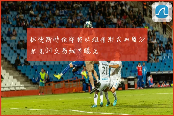 林德斯特伦即将以租借形式加盟沙尔克04交易细节曝光