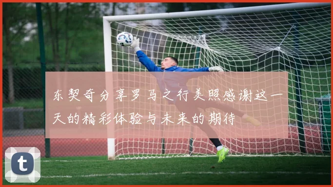 东契奇分享罗马之行美照感谢这一天的精彩体验与未来的期待