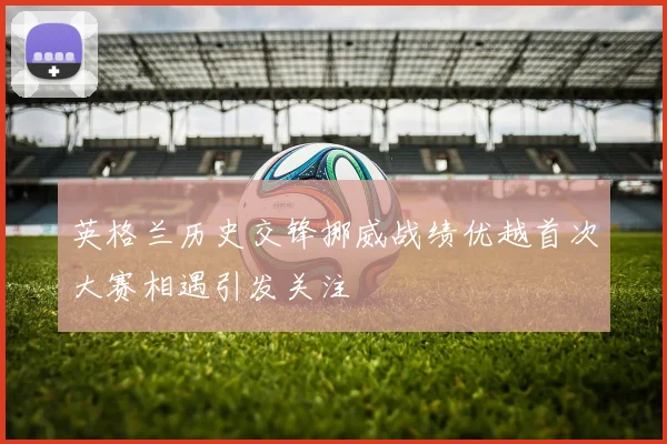 英格兰历史交锋挪威战绩优越首次大赛相遇引发关注