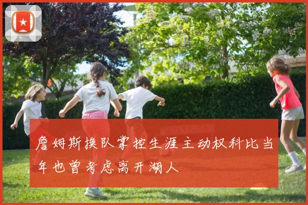 詹姆斯换队掌控生涯主动权科比当年也曾考虑离开湖人