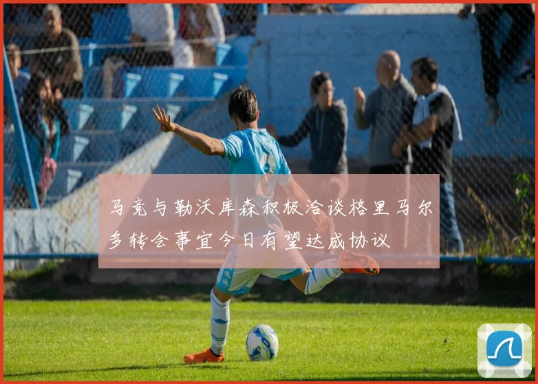 马竞与勒沃库森积极洽谈格里马尔多转会事宜今日有望达成协议