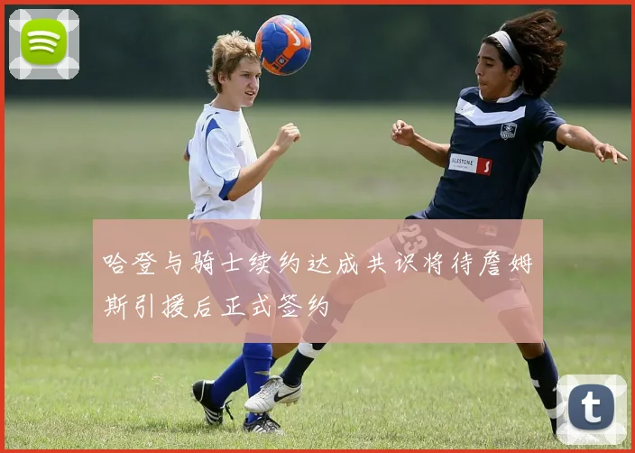 哈登与骑士续约达成共识将待詹姆斯引援后正式签约