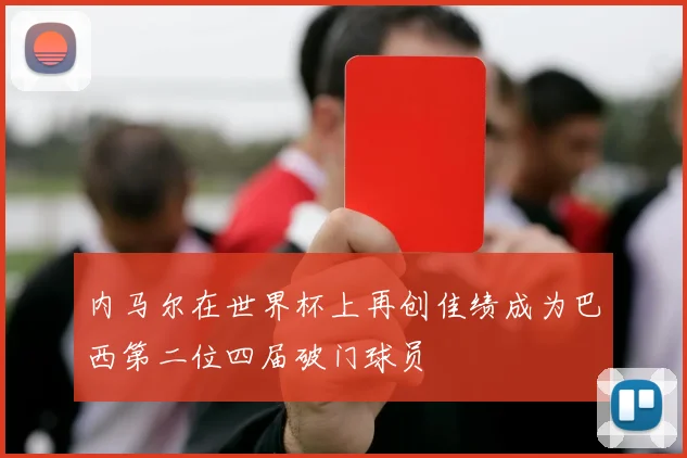 内马尔在世界杯上再创佳绩成为巴西第二位四届破门球员