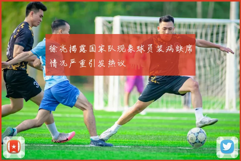 徐亮揭露国家队现象球员装病缺席情况严重引发热议